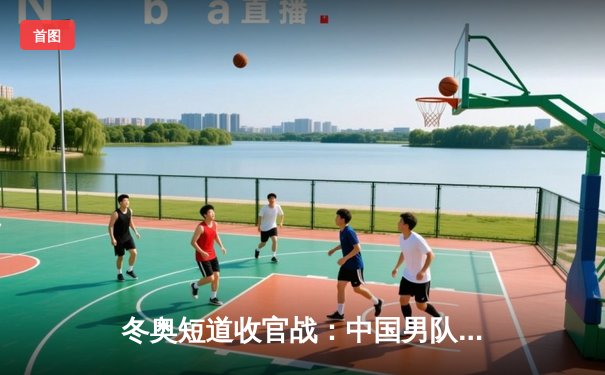 冬奥短道收官战：中国男队5000米接力憾失金牌，林孝埈1000米王者归来