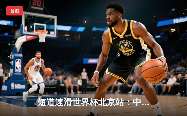 短道速滑世界杯北京站：中国队主场夺两金，刘少昂千分之二秒险胜