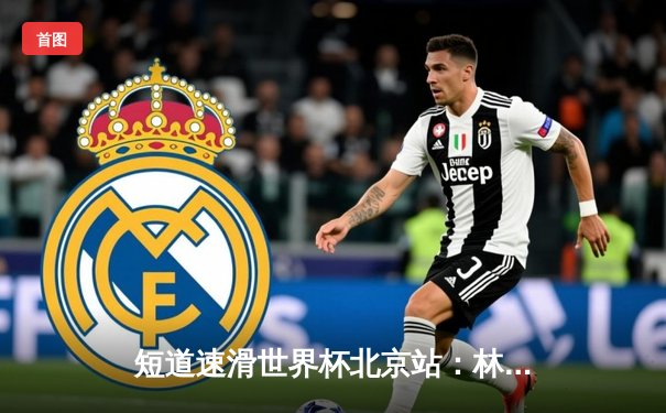 短道速滑世界杯北京站：林孝埈力压群雄夺双冠，中国队揽2金1银1铜完美收官