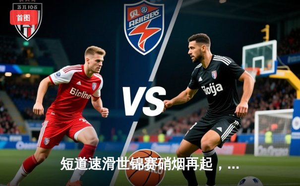 短道速滑世锦赛硝烟再起，中国军团混合接力惊险夺冠