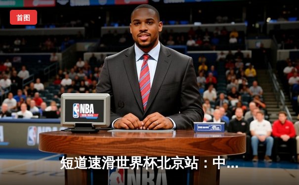 短道速滑世界杯北京站：中国女队3000米接力摘金 任子威男子1000米强势夺冠