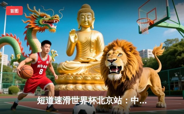 短道速滑世界杯北京站：中国男子接力逆转夺冠，林孝埈伤愈复出独揽两金