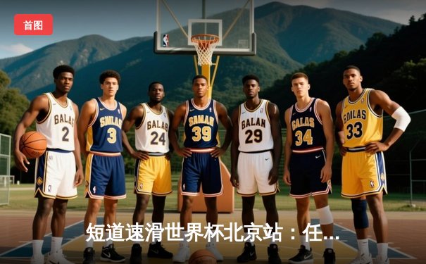 短道速滑世界杯北京站：任子威1500米强势夺冠 中国队斩获2金1银创赛季最佳