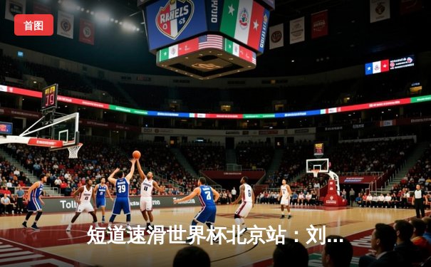 短道速滑世界杯北京站：刘少昂强势摘金，中国队混合接力惊险夺冠