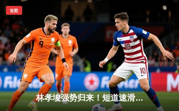 林孝埈强势归来！短道速滑世界杯北京站中国队揽2金1银1铜