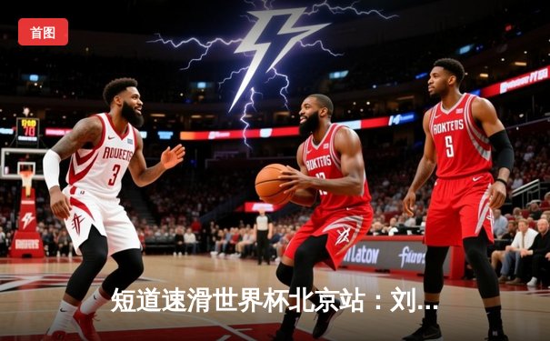 短道速滑世界杯北京站：刘少昂力压群雄夺金，中国队混合接力惊险夺冠