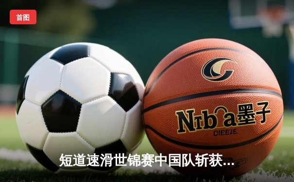 短道速滑世锦赛中国队斩获两金，刘少昂千米封王范可新接力绝杀