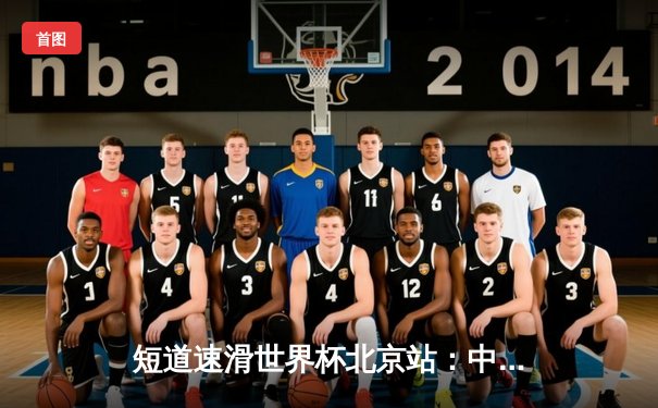 短道速滑世界杯北京站：中国队混合接力强势夺冠，林孝埈1500米摘金展王者归来