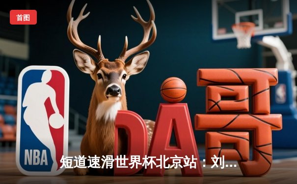 短道速滑世界杯北京站：刘少昂勇夺男子500米金牌，中国队一日揽两冠