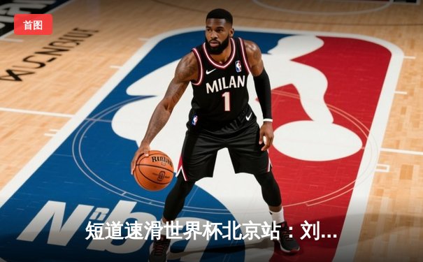 短道速滑世界杯北京站：刘少昂1000米强势夺冠，中国队斩获2金1银