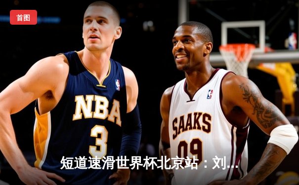 短道速滑世界杯北京站：刘少昂1000米强势夺冠，中国队揽2金1银收官