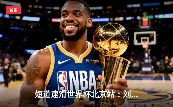 短道速滑世界杯北京站：刘少昂500米强势夺冠，中国队揽获2金1银